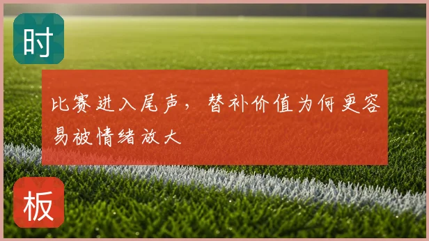 比赛进入尾声,替补价值为何更容易被情绪放大