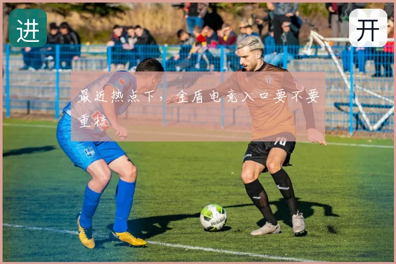 最近热点下，金盾电竞入口要不要重核